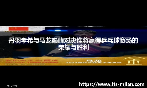 丹羽孝希与马龙巅峰对决谁将赢得乒乓球赛场的荣耀与胜利