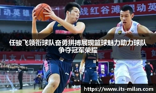 任骏飞领衔球队奋勇拼搏展现篮球魅力助力球队争夺冠军荣耀