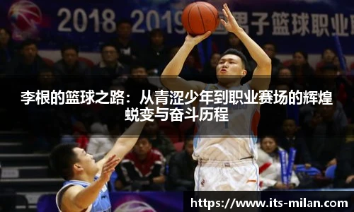 李根的篮球之路：从青涩少年到职业赛场的辉煌蜕变与奋斗历程